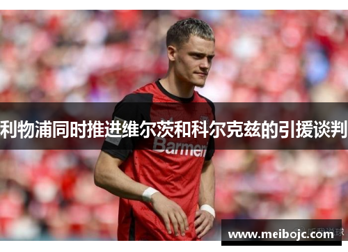 利物浦同时推进维尔茨和科尔克兹的引援谈判