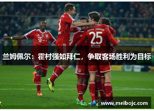 兰姆佩尔：霍村强如拜仁，争取客场胜利为目标