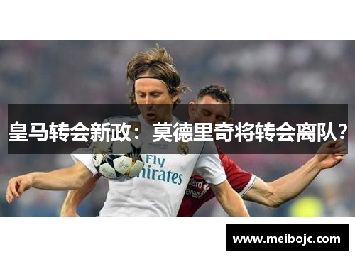 皇马转会新政：莫德里奇将转会离队？